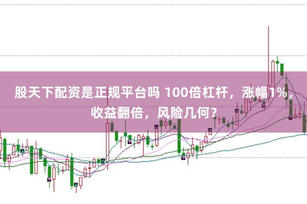 股天下配资是正规平台吗 100倍杠杆，涨幅1%，收益翻倍，风险几何？
