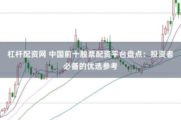 杠杆配资网 中国前十股票配资平台盘点：投资者必备的优选参考