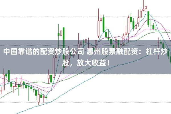 中国靠谱的配资炒股公司 惠州股票融配资：杠杆炒股，放大收益！