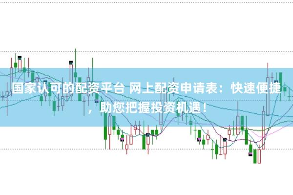 国家认可的配资平台 网上配资申请表：快速便捷，助您把握投资机遇！