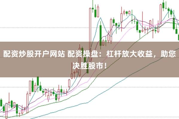 配资炒股开户网站 配资操盘：杠杆放大收益，助您决胜股市！