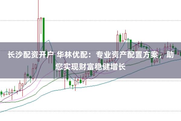 长沙配资开户 华林优配：专业资产配置方案，助您实现财富稳健增长