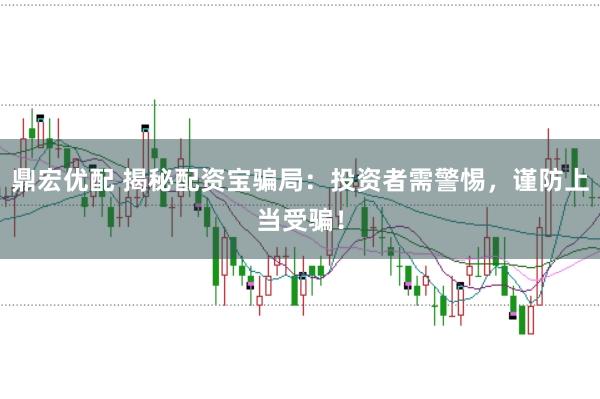 鼎宏优配 揭秘配资宝骗局：投资者需警惕，谨防上当受骗！