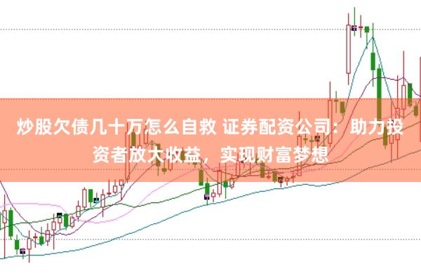 炒股欠债几十万怎么自救 证券配资公司：助力投资者放大收益，实现财富梦想