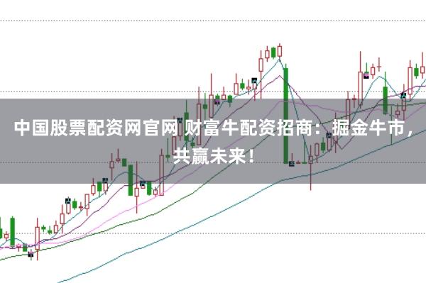 中国股票配资网官网 财富牛配资招商：掘金牛市，共赢未来！