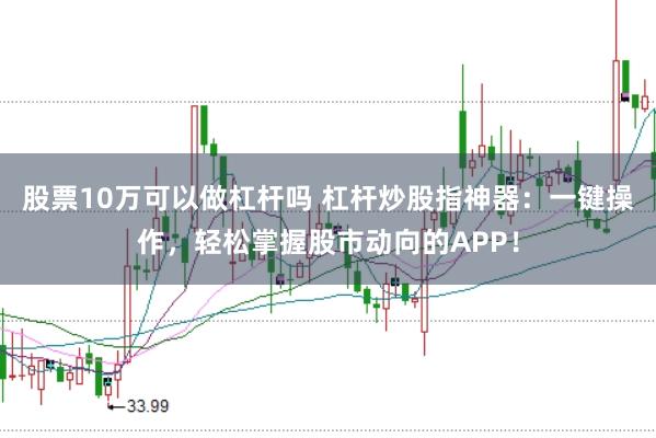 股票10万可以做杠杆吗 杠杆炒股指神器：一键操作，轻松掌握股市动向的APP！