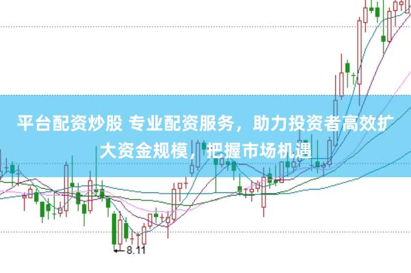 平台配资炒股 专业配资服务，助力投资者高效扩大资金规模，把握市场机遇