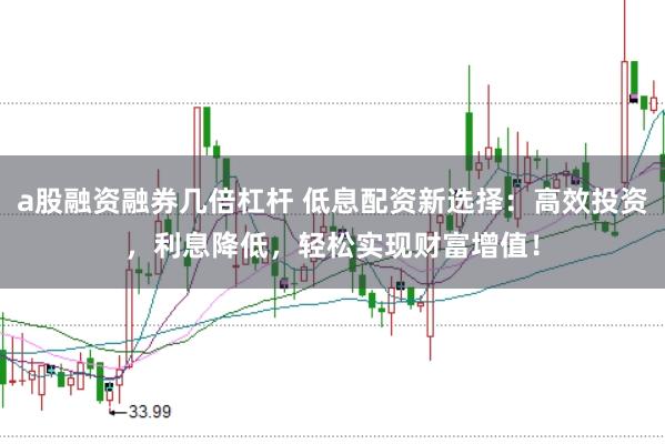 a股融资融券几倍杠杆 低息配资新选择：高效投资，利息降低，轻松实现财富增值！