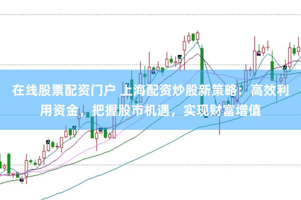 在线股票配资门户 上海配资炒股新策略：高效利用资金，把握股市机遇，实现财富增值