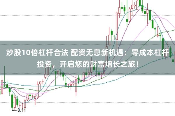 炒股10倍杠杆合法 配资无息新机遇：零成本杠杆投资，开启您的财富增长之旅！