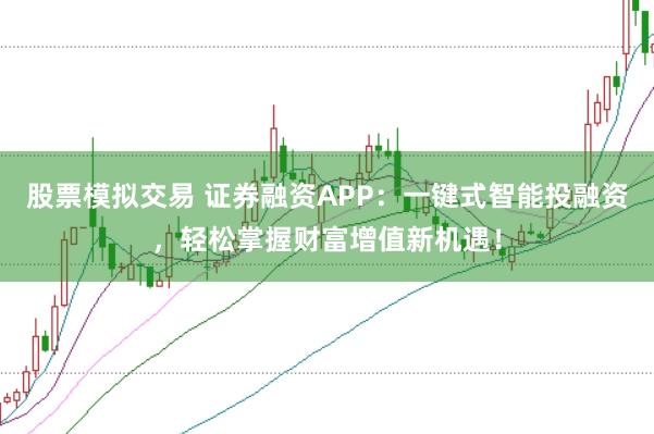 股票模拟交易 证券融资APP：一键式智能投融资，轻松掌握财富增值新机遇！
