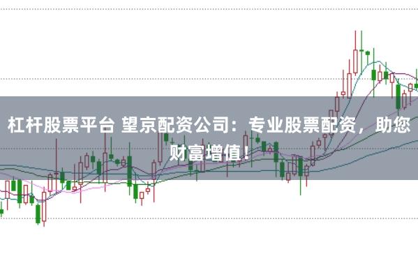 杠杆股票平台 望京配资公司：专业股票配资，助您财富增值！