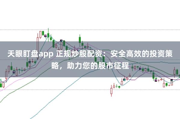 天眼盯盘app 正规炒股配资：安全高效的投资策略，助力您的股市征程