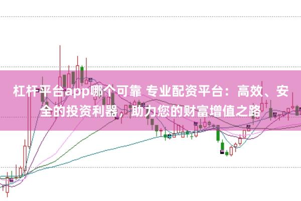 杠杆平台app哪个可靠 专业配资平台：高效、安全的投资利器，助力您的财富增值之路