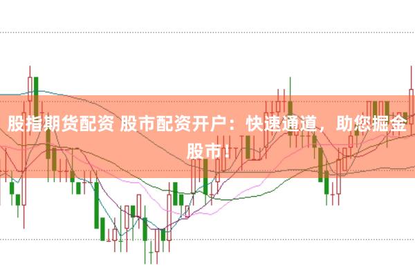 股指期货配资 股市配资开户：快速通道，助您掘金股市！