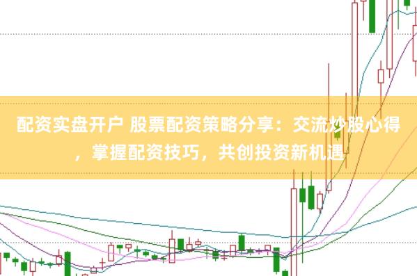 配资实盘开户 股票配资策略分享：交流炒股心得，掌握配资技巧，共创投资新机遇