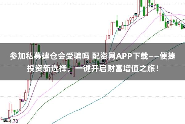 参加私募建仓会受骗吗 配资网APP下载——便捷投资新选择，一键开启财富增值之旅！