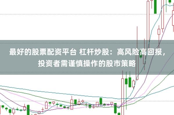 最好的股票配资平台 杠杆炒股：高风险高回报，投资者需谨慎操作的股市策略