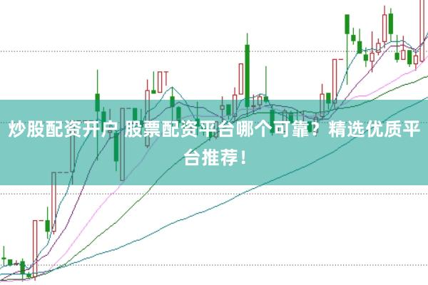 炒股配资开户 股票配资平台哪个可靠？精选优质平台推荐！