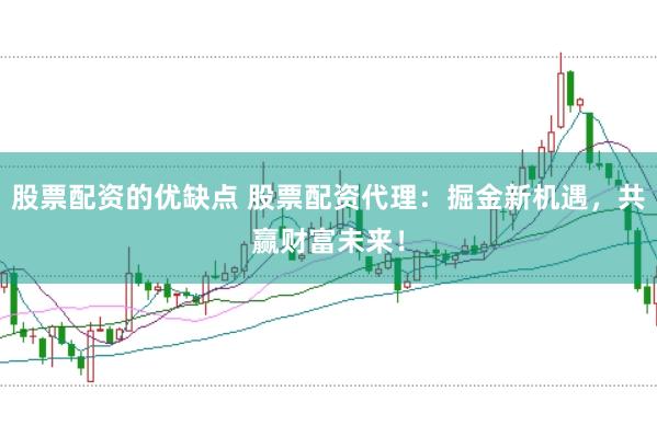 股票配资的优缺点 股票配资代理：掘金新机遇，共赢财富未来！
