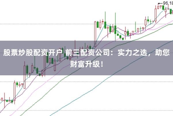 股票炒股配资开户 前三配资公司：实力之选，助您财富升级！