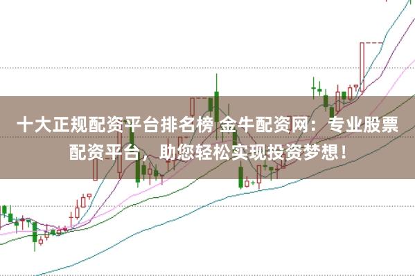 十大正规配资平台排名榜 金牛配资网：专业股票配资平台，助您轻松实现投资梦想！