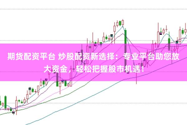 期货配资平台 炒股配资新选择：专业平台助您放大资金，轻松把握股市机遇！