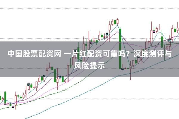 中国股票配资网 一片红配资可靠吗？深度测评与风险提示