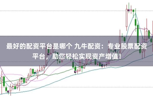 最好的配资平台是哪个 九牛配资：专业股票配资平台，助您轻松实现资产增值！