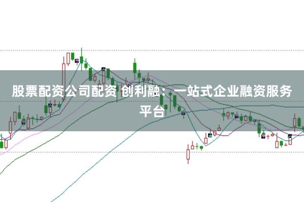 股票配资公司配资 创利融：一站式企业融资服务平台