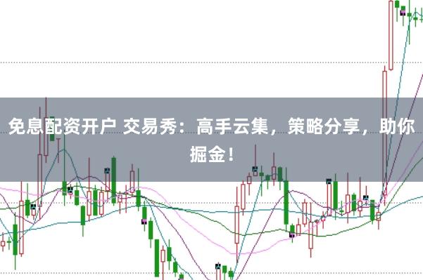免息配资开户 交易秀：高手云集，策略分享，助你掘金！