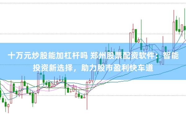 十万元炒股能加杠杆吗 郑州股票配资软件：智能投资新选择，助力股市盈利快车道