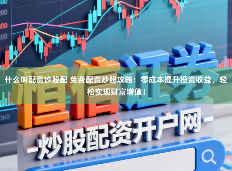 什么叫配资炒股配 免费配资炒股攻略：零成本提升投资收益，轻松实现财富增值！