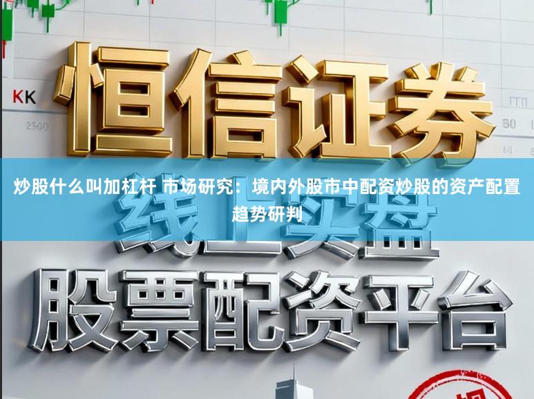 炒股什么叫加杠杆 市场研究：境内外股市中配资炒股的资产配置趋势研判