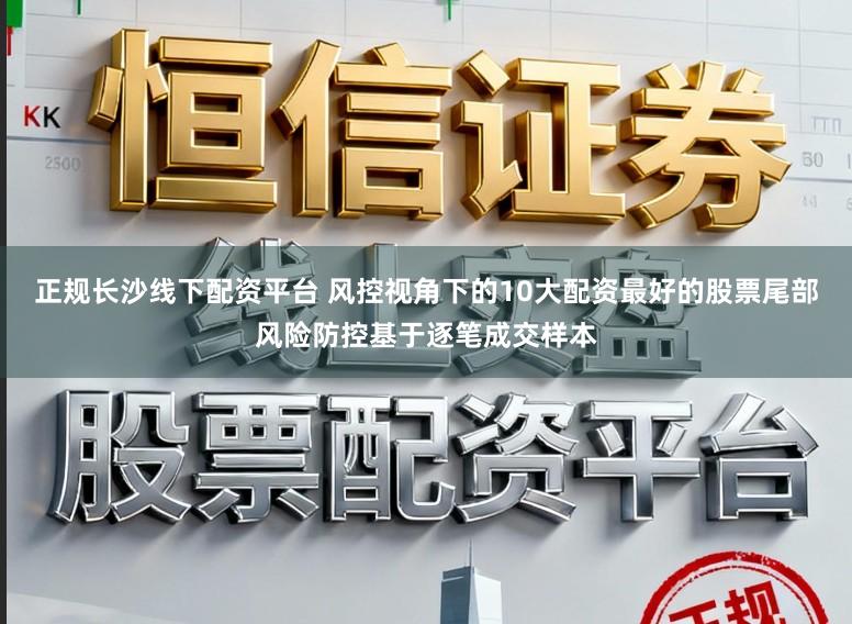 正规长沙线下配资平台 风控视角下的10大配资最好的股票尾部风险防控基于逐笔成交样本