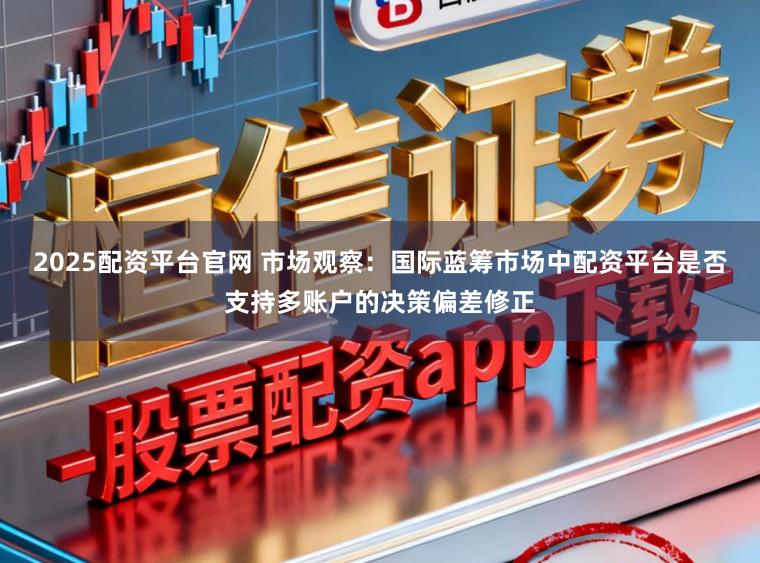 2025配资平台官网 市场观察：国际蓝筹市场中配资平台是否支持多账户的决策偏差修正