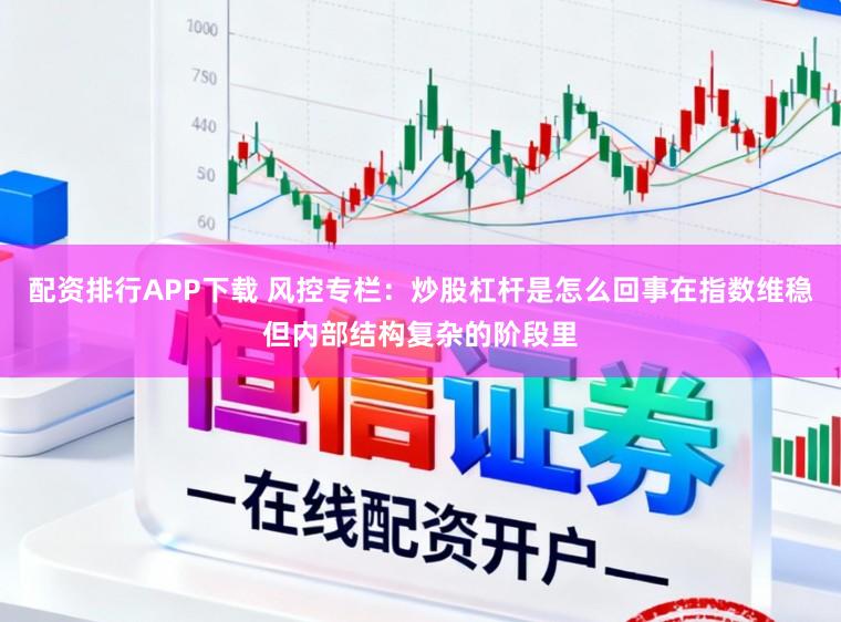 配资排行APP下载 风控专栏：炒股杠杆是怎么回事在指数维稳但内部结构复杂的阶段里