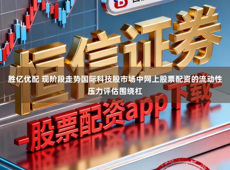 胜亿优配 现阶段走势国际科技股市场中网上股票配资的流动性压力评估围绕杠