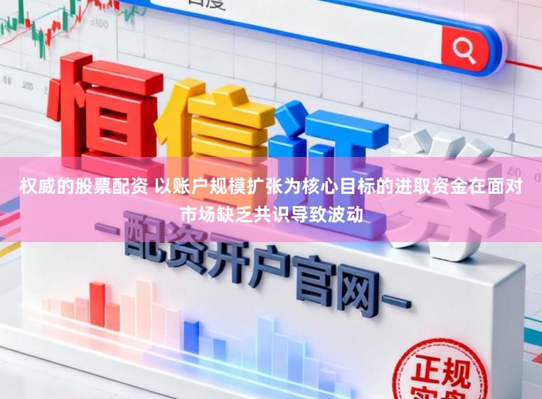 权威的股票配资 以账户规模扩张为核心目标的进取资金在面对市场缺乏共识导致波动