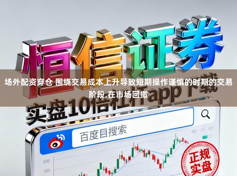 场外配资穿仓 围绕交易成本上升导致短期操作谨慎的时期的交易阶段,在市场回撤