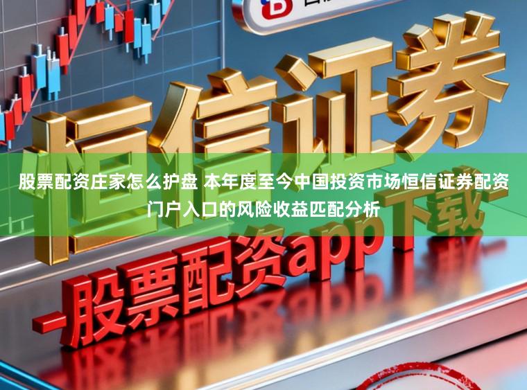 股票配资庄家怎么护盘 本年度至今中国投资市场恒信证券配资门户入口的风险收益匹配分析
