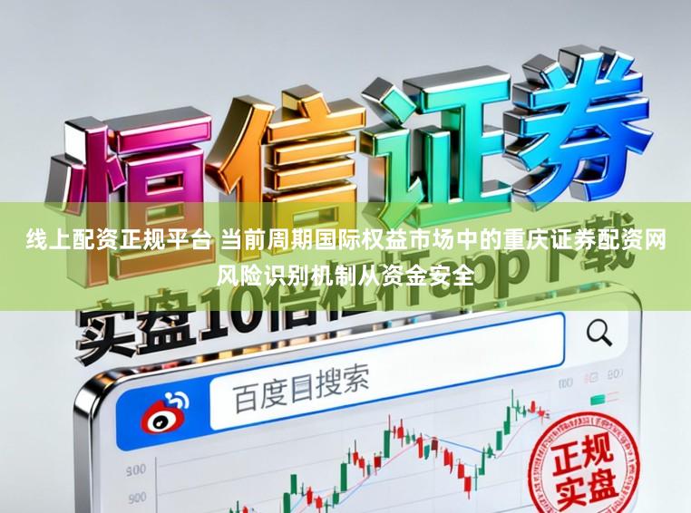 线上配资正规平台 当前周期国际权益市场中的重庆证券配资网风险识别机制从资金安全