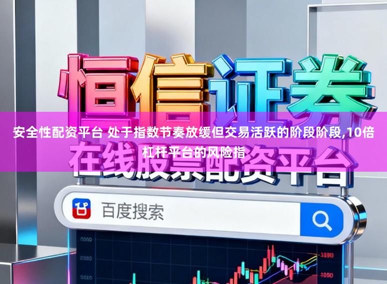 安全性配资平台 处于指数节奏放缓但交易活跃的阶段阶段,10倍杠杆平台的风险指
