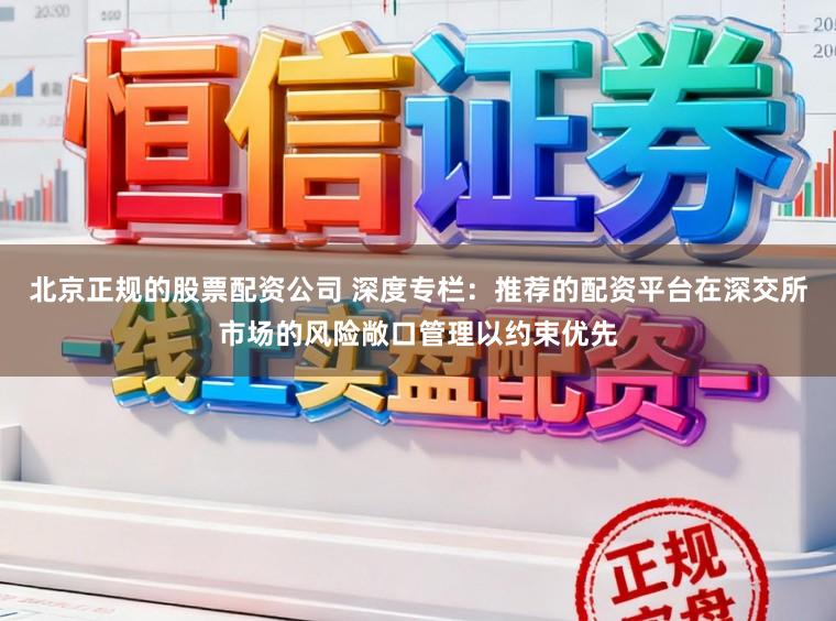 北京正规的股票配资公司 深度专栏：推荐的配资平台在深交所市场的风险敞口管理以约束优先