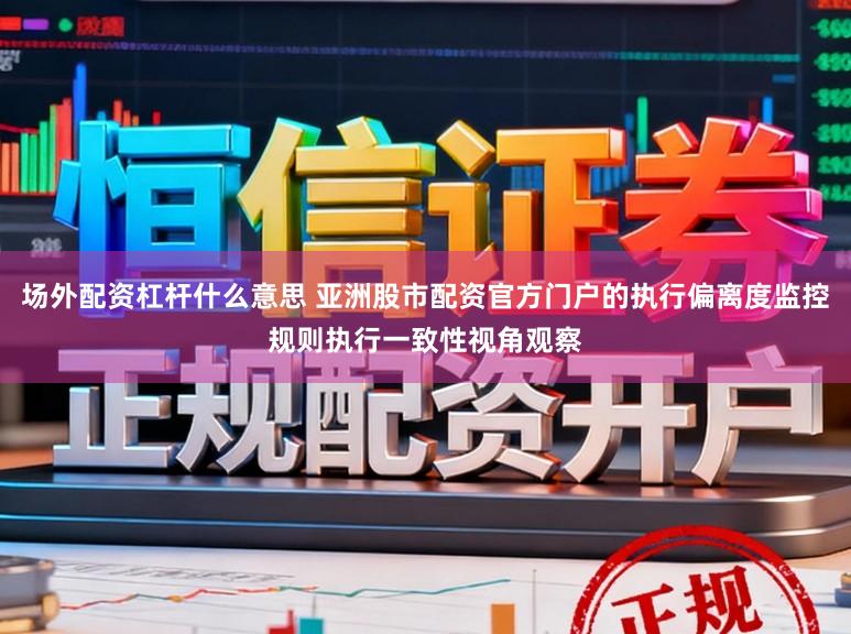 场外配资杠杆什么意思 亚洲股市配资官方门户的执行偏离度监控规则执行一致性视角观察
