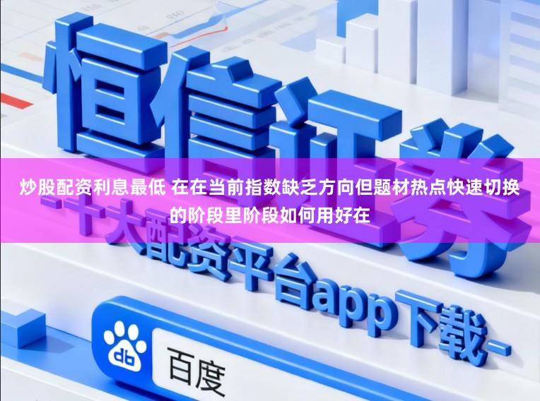 炒股配资利息最低 在在当前指数缺乏方向但题材热点快速切换的阶段里阶段如何用好在