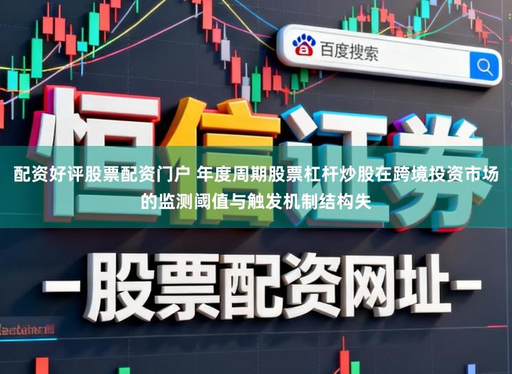 配资好评股票配资门户 年度周期股票杠杆炒股在跨境投资市场的监测阈值与触发机制结构失
