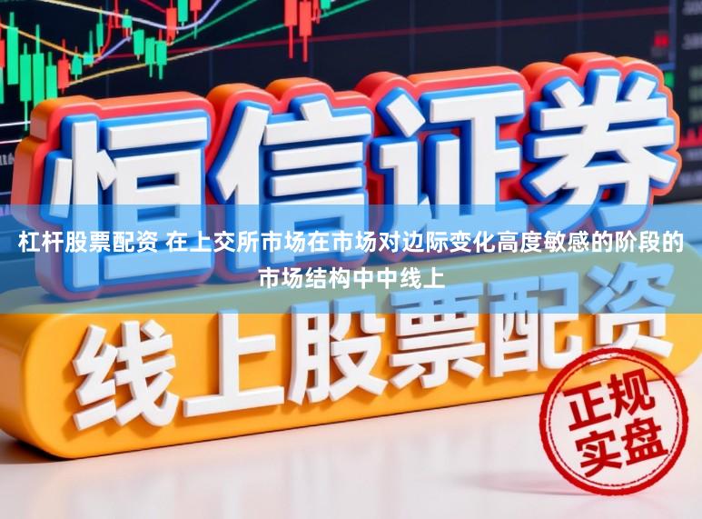 杠杆股票配资 在上交所市场在市场对边际变化高度敏感的阶段的市场结构中中线上
