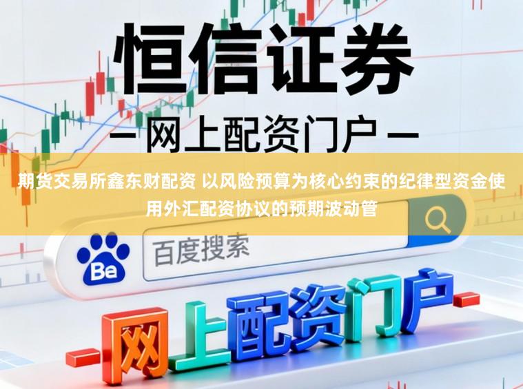 期货交易所鑫东财配资 以风险预算为核心约束的纪律型资金使用外汇配资协议的预期波动管