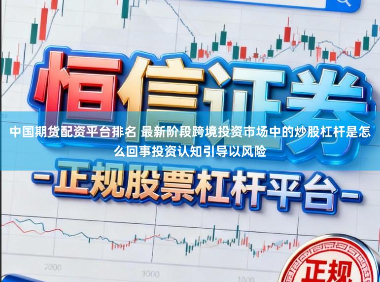 中国期货配资平台排名 最新阶段跨境投资市场中的炒股杠杆是怎么回事投资认知引导以风险